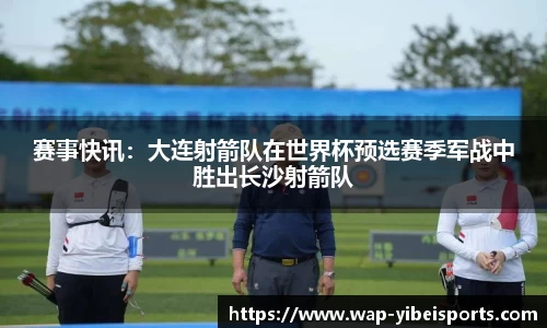 赛事快讯：大连射箭队在世界杯预选赛季军战中胜出长沙射箭队