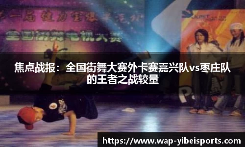 焦点战报：全国街舞大赛外卡赛嘉兴队vs枣庄队的王者之战较量